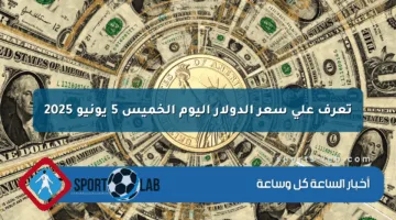 تعرف على سعر الدولار اليوم الخميس 5 يونيو 2025